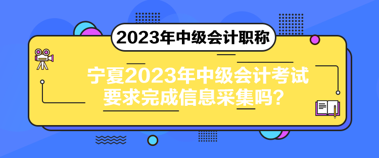 宁夏2023年中级会计考试要求完成信息采集吗？