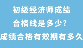 初级经济师成绩合格线是多少？成绩合格有效期有多久？