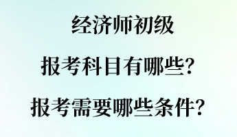 经济师初级报考科目有哪些？报考需要哪些条件？