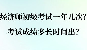 经济师初级考试一年几次？考试成绩多长时间出？