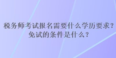 税务师考试报名需要什么学历要求？免试的条件是什么？