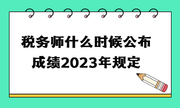 税务师什么时候公布成绩2023年规定