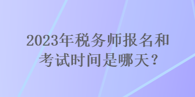 2023年税务师报名和考试时间是哪天？