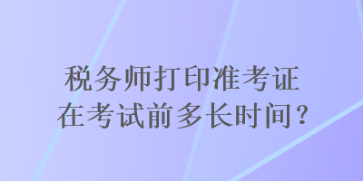 税务师打印准考证在考试前多长时间？