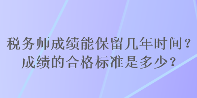 税务师成绩能保留几年时间？成绩的合格标准是多少？