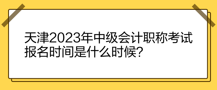 天津2023年中级会计职称考试报名时间是什么时候？