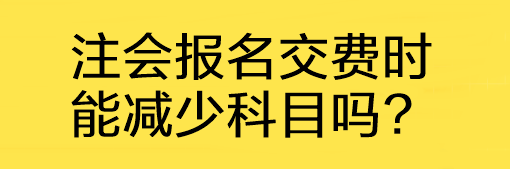 注会报名交费时能减少科目吗?