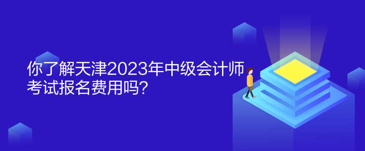 你了解天津2023年中级会计师考试报名费用吗？