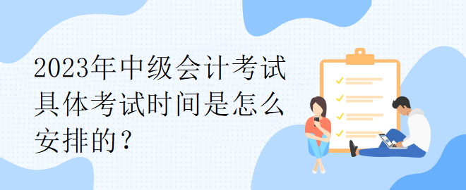 2023年中级会计考试具体考试时间是怎么安排的？