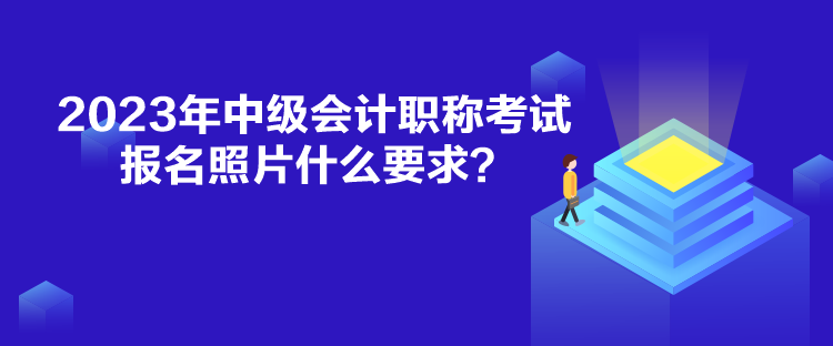 2023年中级会计职称考试报名照片什么要求？