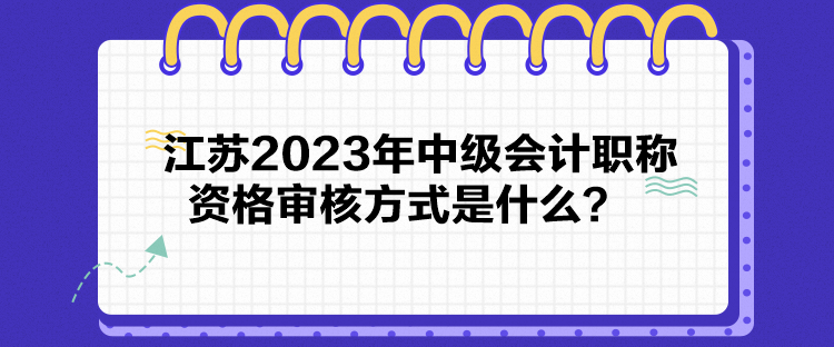 江苏2023年中级会计职称资格审核方式是什么？