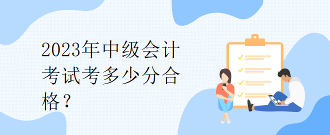 2023年中级会计考试考多少分合格？