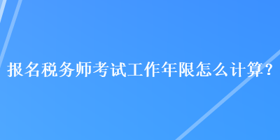 报名税务师考试工作年限怎么计算？