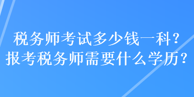 税务师考试多少钱一科？报考税务师需要什么学历？