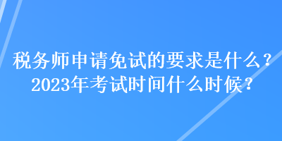 税务师申请免试的要求是什么？2023年考试时间什么时候？