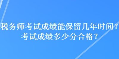 税务师考试成绩能保留几年时间？考试成绩多少分合格？