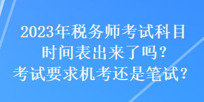 2023年税务师考试科目时间表出来了吗？考试要求机考还是笔试？