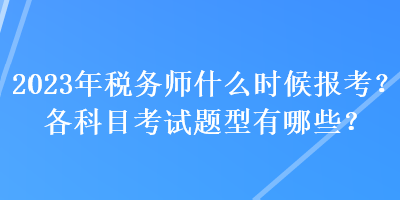 2023年税务师什么时候报考？各科目考试题型有哪些？