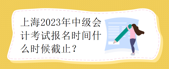 上海2023年中级会计考试报名时间什么时候截止？