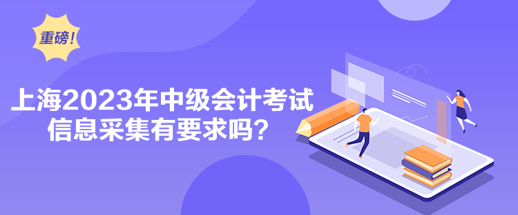 上海2023年中级会计考试信息采集有要求吗？