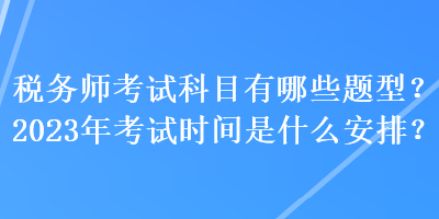 税务师考试科目有哪些题型？2023年考试时间是什么安排？