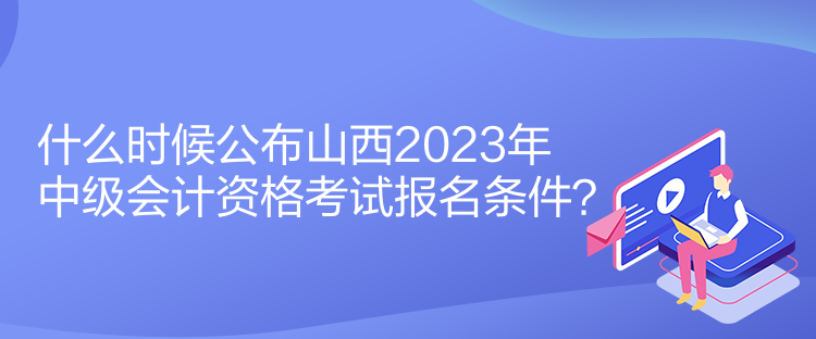 什么时候公布山西2023年中级会计资格考试报名条件？