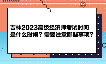 吉林2023高级经济师考试时间是什么时候？需要注意哪些事项？