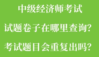 中级经济师考试试题卷子在哪里查询？考试题目会重复出吗？