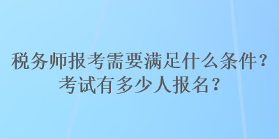 税务师报考需要满足什么条件？考试有多少人报名？