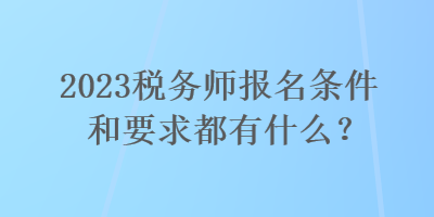 2023税务师报名条件和要求都有什么？