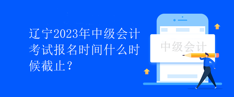 辽宁2023年中级会计考试报名时间什么时候截止？
