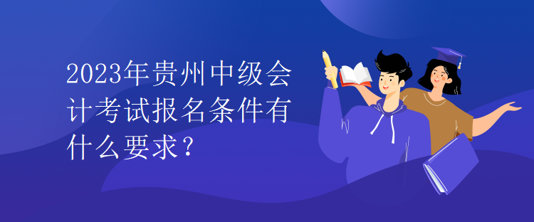 2023年贵州中级会计考试报名条件有什么要求？