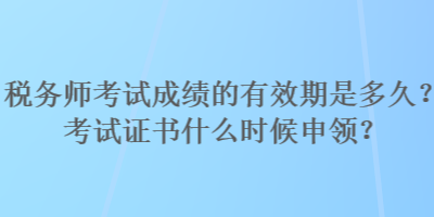 税务师考试成绩的有效期是多久？考试证书什么时候申领？