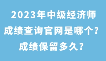 2023年中级经济师成绩查询官网是哪个？成绩保留多久？