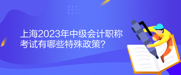 上海2023年中级会计职称考试有哪些特殊政策？