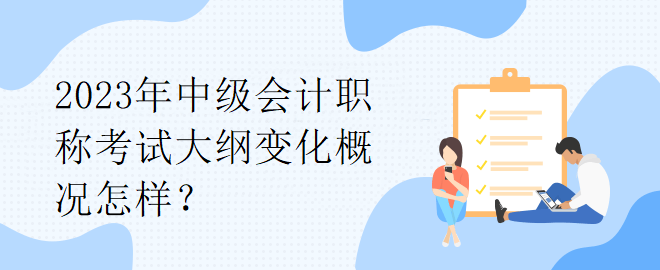 2023年中级会计职称考试大纲变化概况怎样？