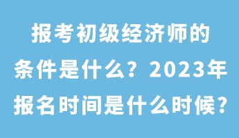 报考初级经济师的条件是什么？2023年报名时间是什么时候?