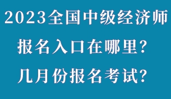 2023年全国中级经济师报名入口在哪里？几月份报名考试？