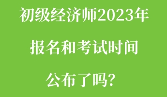 初级经济师2023年报名和考试时间公布了吗？