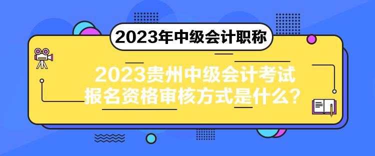 2023贵州中级会计考试报名资格审核方式是什么？