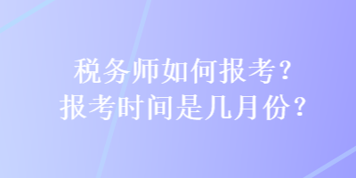 税务师如何报考？报考时间是几月份？