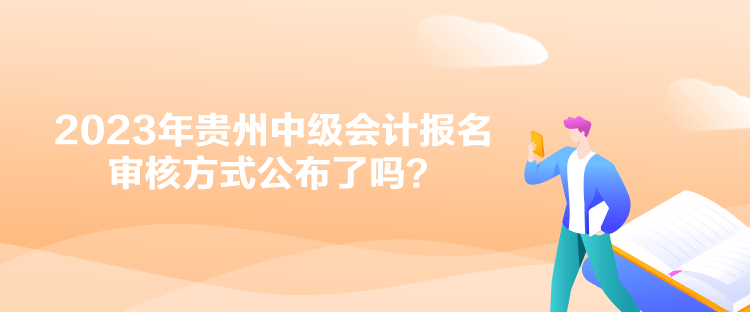 2023年贵州中级会计报名审核方式公布了吗？