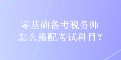 零基础备考税务师怎么搭配考试科目？