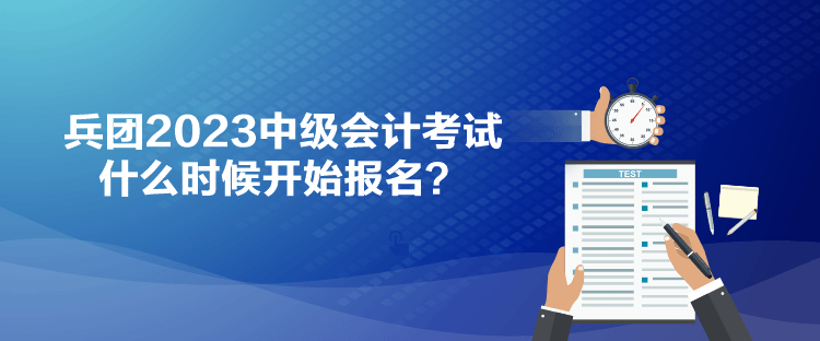 兵团2023中级会计考试什么时候开始报名？