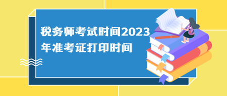 税务师考试时间2023年准考证打印时间分别什么时候