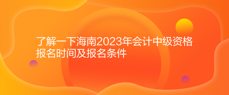 了解一下海南2023年会计中级资格报名时间及报名条件