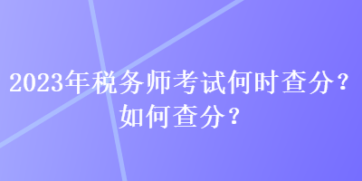 2023年税务师考试何时查分？如何查分？