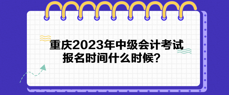 重庆2023年中级会计考试报名时间什么时候？
