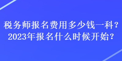 税务师报名费用多少钱一科？2023年报名什么时候开始？