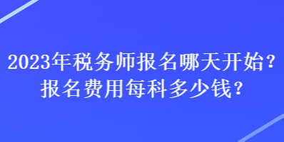 2023年税务师报名哪天开始？报名费用每科多少钱？